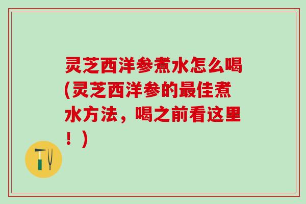 灵芝西洋参煮水怎么喝(灵芝西洋参的最佳煮水方法，喝之前看这里！)