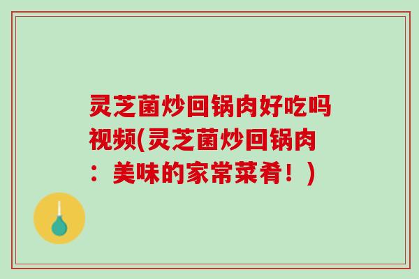灵芝菌炒回锅肉好吃吗视频(灵芝菌炒回锅肉：美味的家常菜肴！)