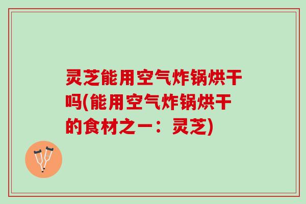 灵芝能用空气炸锅烘干吗(能用空气炸锅烘干的食材之一:灵芝) 灵芝能用空气炸锅烘干吗(能用空气炸锅烘干的食材之一:灵芝)