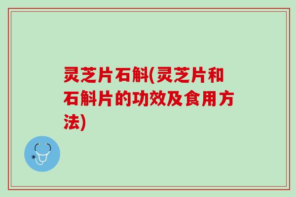 灵芝片石斛(灵芝片和石斛片的功效及食用方法)