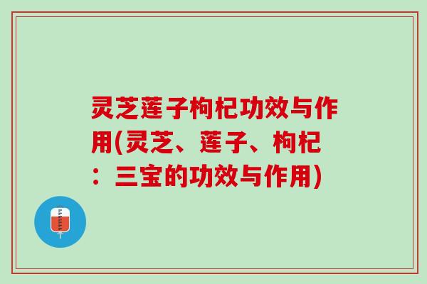 灵芝莲子枸杞功效与作用(灵芝、莲子、枸杞：三宝的功效与作用)