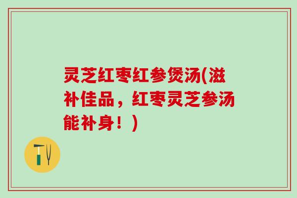 灵芝红枣红参煲汤(滋补佳品,红枣灵芝参汤能补身!) 灵芝红枣红参煲汤(滋补佳品,红枣灵芝参汤能补身!)
