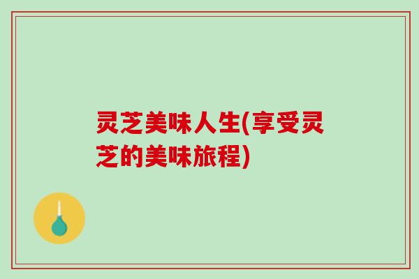 灵芝美味人生(享受灵芝的美味旅程)