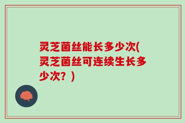 灵芝菌丝能长多少次(灵芝菌丝可连续生长多少次？)