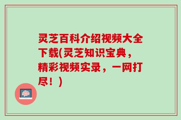 灵芝百科介绍视频大全下载(灵芝知识宝典,精彩视频实录,一网打尽!) 灵芝百科介绍视频大全下载(灵芝知识宝典,精彩视频实录,一网打尽!)