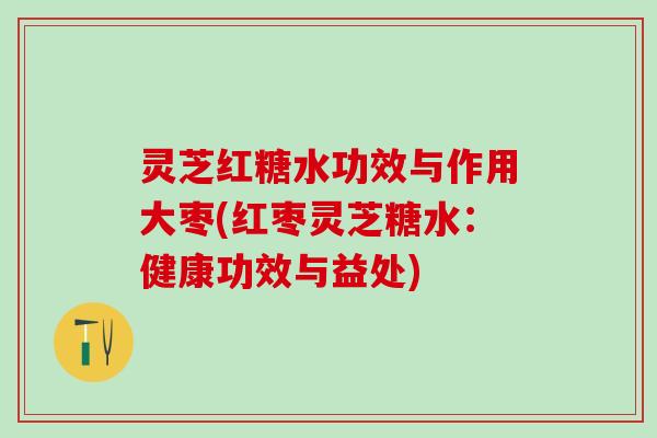 灵芝红糖水功效与作用大枣(红枣灵芝糖水：健康功效与益处)