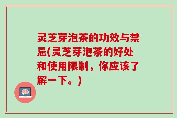 灵芝芽泡茶的功效与禁忌(灵芝芽泡茶的好处和使用限制，你应该了解一下。)