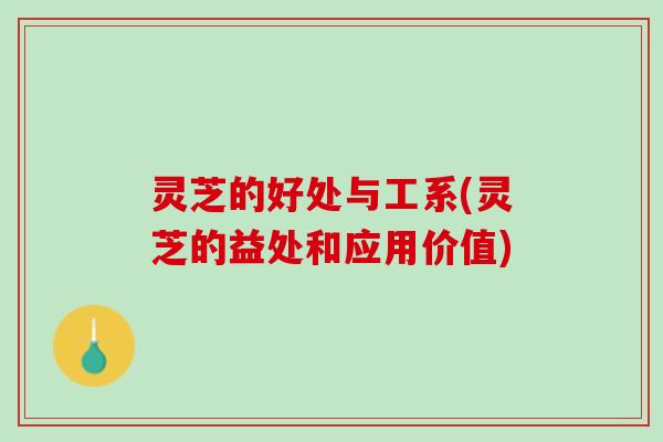 灵芝的好处与工系(灵芝的益处和应用价值)