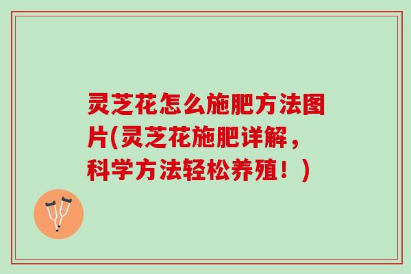 灵芝花怎么施肥方法图片(灵芝花施肥详解，科学方法轻松养殖！)