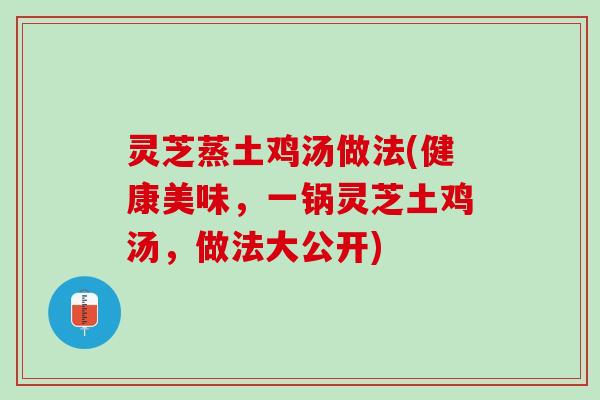 灵芝蒸土鸡汤做法(健康美味，一锅灵芝土鸡汤，做法大公开)