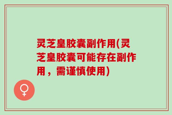 灵芝皇胶囊副作用(灵芝皇胶囊可能存在副作用,需谨慎使用) 灵芝皇胶囊副作用(灵芝皇胶囊可能存在副作用,需谨慎使用)