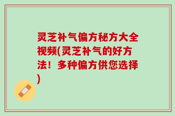 灵芝补气偏方秘方大全视频(灵芝补气的好方法！多种偏方供您选择)