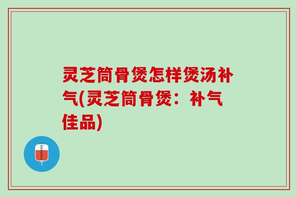 灵芝筒骨煲怎样煲汤(灵芝筒骨煲：佳品)