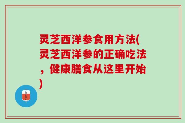 灵芝西洋参食用方法(灵芝西洋参的正确吃法，健康膳食从这里开始)