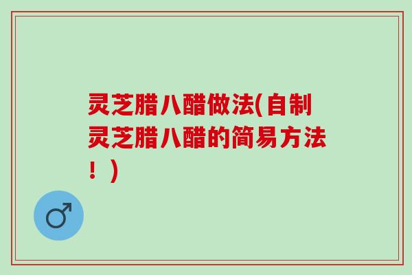 灵芝腊八醋做法(自制灵芝腊八醋的简易方法！)