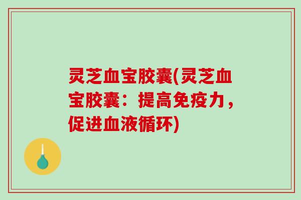 灵芝宝胶囊(灵芝宝胶囊：提高免疫力，促进)