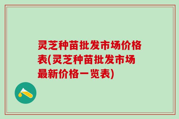 灵芝种苗批发市场价格表(灵芝种苗批发市场最新价格一览表)