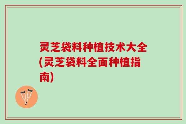 灵芝袋料种植技术大全(灵芝袋料全面种植指南)