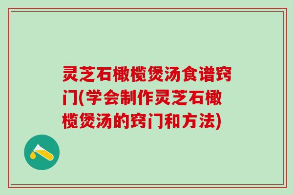 灵芝石橄榄煲汤食谱窍门(学会制作灵芝石橄榄煲汤的窍门和方法)
