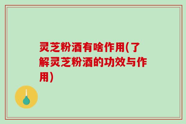 灵芝粉酒有啥作用(了解灵芝粉酒的功效与作用)