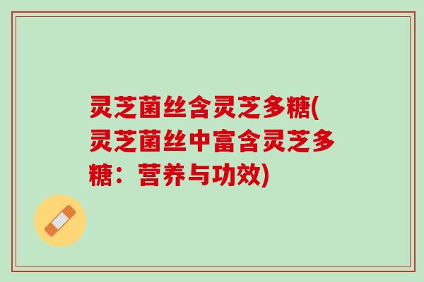 灵芝菌丝含灵芝多糖(灵芝菌丝中富含灵芝多糖:营养与功效) 灵芝菌丝含灵芝多糖(灵芝菌丝中富含灵芝多糖:营养与功效)