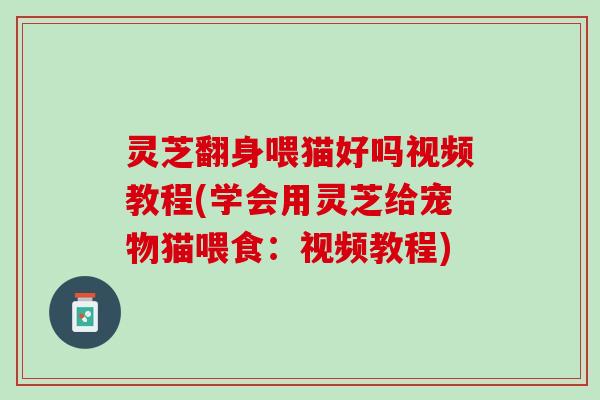 灵芝翻身喂猫好吗视频教程(学会用灵芝给宠物猫喂食：视频教程)