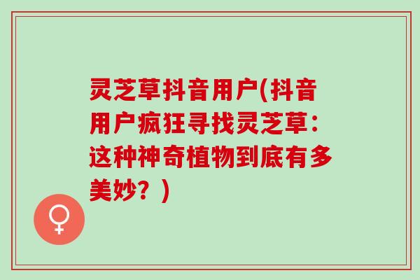 灵芝草抖音用户(抖音用户疯狂寻找灵芝草：这种神奇植物到底有多美妙？)