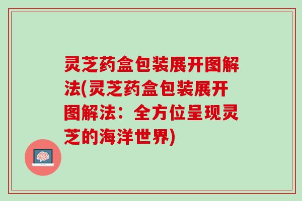 灵芝药盒包装展开图解法(灵芝药盒包装展开图解法：全方位呈现灵芝的海洋世界)