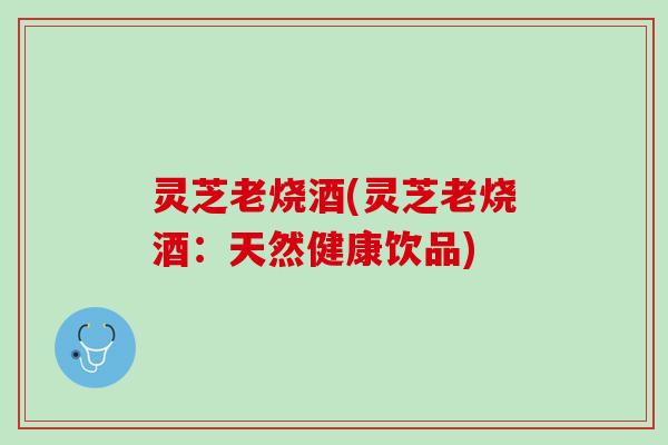 灵芝老烧酒(灵芝老烧酒：天然健康饮品)