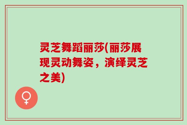 灵芝舞蹈丽莎(丽莎展现灵动舞姿,演绎灵芝之美) 灵芝舞蹈丽莎(丽莎展现灵动舞姿,演绎灵芝之美)
