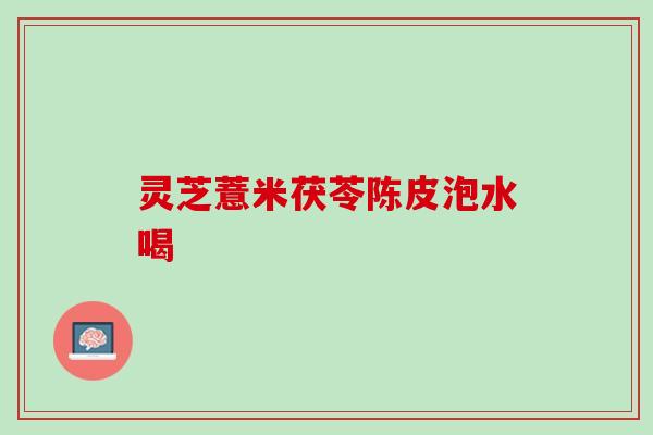 灵芝薏米茯苓陈皮泡水喝