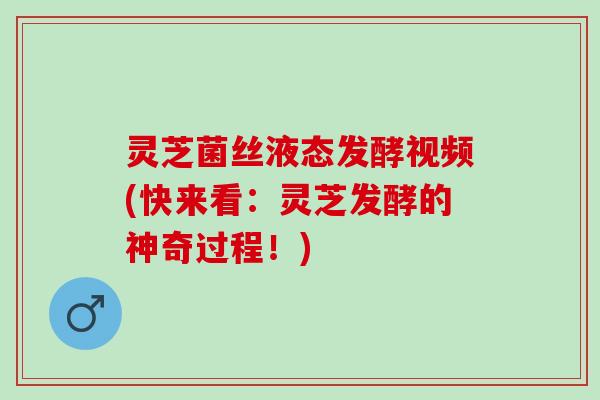 灵芝菌丝液态发酵视频(快来看：灵芝发酵的神奇过程！)