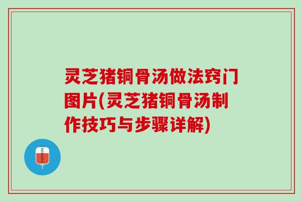 灵芝猪铜骨汤做法窍门图片(灵芝猪铜骨汤制作技巧与步骤详解) 灵芝猪铜骨汤做法窍门图片(灵芝猪铜骨汤制作技巧与步骤详解)