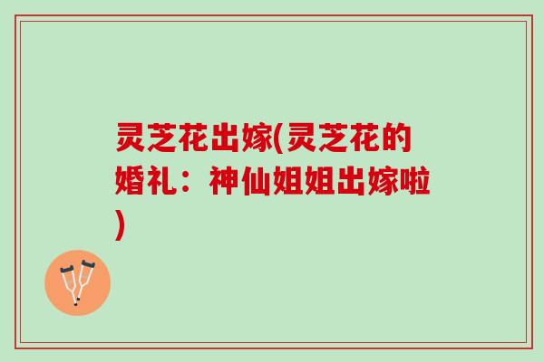 灵芝花出嫁(灵芝花的婚礼:神仙姐姐出嫁啦) 灵芝花出嫁(灵芝花的婚礼:神仙姐姐出嫁啦)