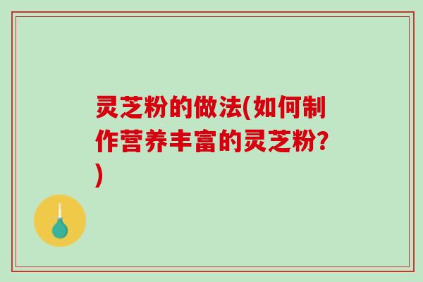 灵芝粉的做法(如何制作营养丰富的灵芝粉？)
