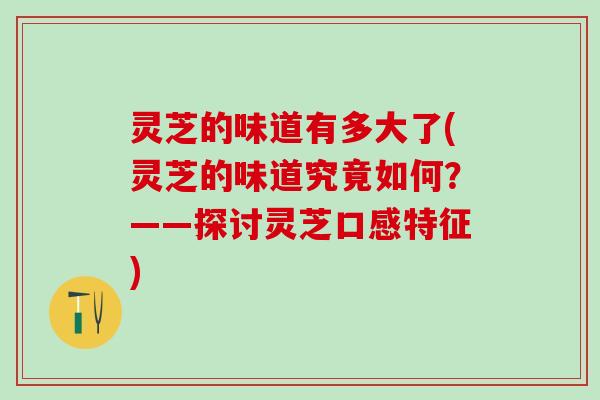 灵芝的味道有多大了(灵芝的味道究竟如何？——探讨灵芝口感特征)