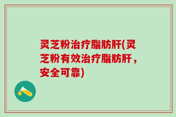 灵芝粉治疗脂肪肝(灵芝粉有效治疗脂肪肝，安全可靠)