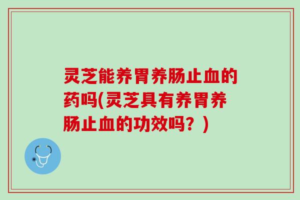 灵芝能养胃养肠止血的药吗(灵芝具有养胃养肠止血的功效吗？)