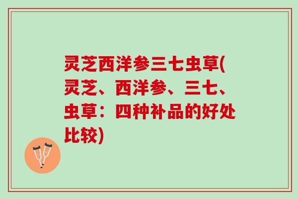 灵芝西洋参三七虫草(灵芝、西洋参、三七、虫草：四种补品的好处比较)
