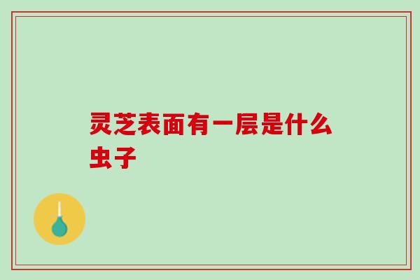 灵芝表面有一层是什么虫子