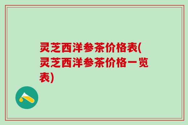 灵芝西洋参茶价格表(灵芝西洋参茶价格一览表)
