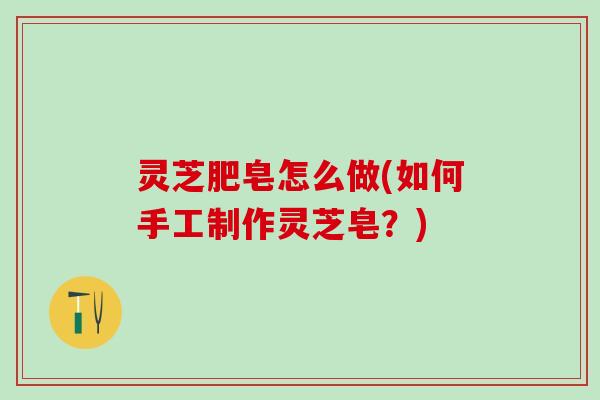 灵芝肥皂怎么做(如何手工制作灵芝皂？)