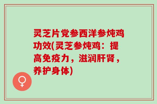 灵芝片党参西洋参炖鸡功效(灵芝参炖鸡：提高免疫力，滋润肝肾，养护身体)