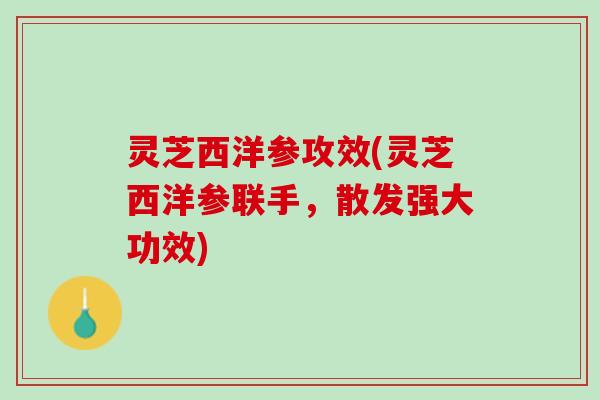 灵芝西洋参攻效(灵芝西洋参联手，散发强大功效)