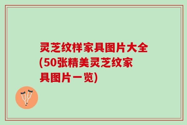 灵芝纹样家具图片大全(50张精美灵芝纹家具图片一览) 灵芝纹样家具图片大全(50张精美灵芝纹家具图片一览)