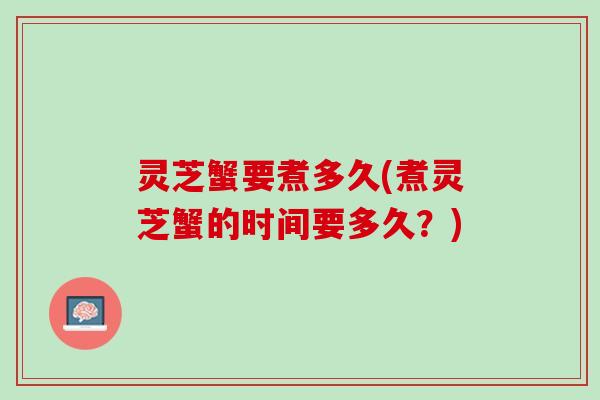 灵芝蟹要煮多久(煮灵芝蟹的时间要多久?) 灵芝蟹要煮多久(煮灵芝蟹的时间要多久?)