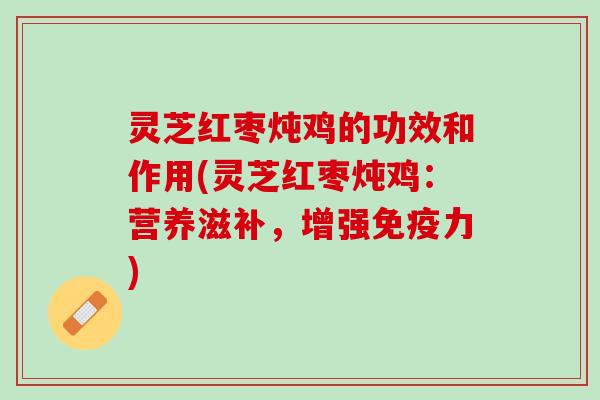 灵芝红枣炖鸡的功效和作用(灵芝红枣炖鸡：营养滋补，增强免疫力)