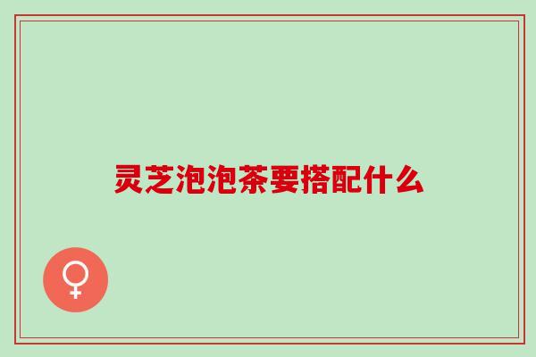 灵芝泡泡茶要搭配什么