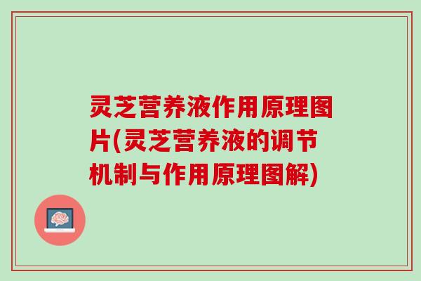 灵芝营养液作用原理图片(灵芝营养液的调节机制与作用原理图解)