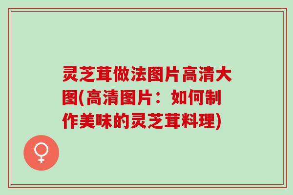灵芝茸做法图片高清大图(高清图片:如何制作美味的灵芝茸料理) 灵芝茸做法图片高清大图(高清图片:如何制作美味的灵芝茸料理)